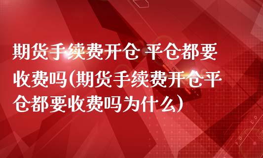 期货手续费开仓 平仓都要收费吗(期货手续费开仓平仓都要收费吗为什么)