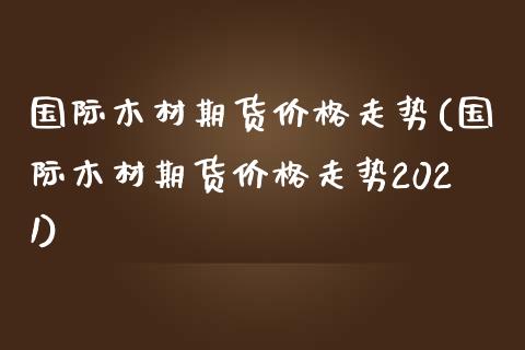 国际木材期货价格走势(国际木材期货价格走势2021)_https://www.boyangwujin.com_期货直播间_第1张