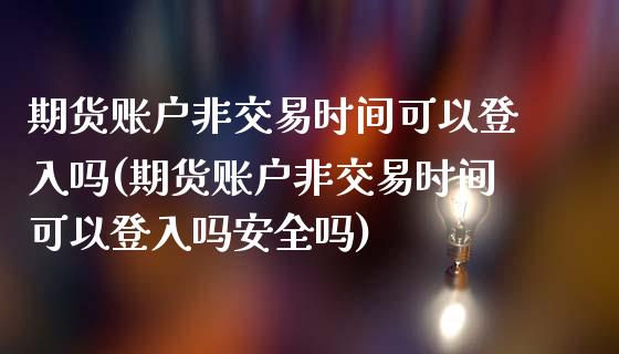 期货账户非交易时间可以登入吗(期货账户非交易时间可以登入吗安全吗)