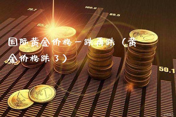 国际黄金价格一跌再跌（黄金价格跌了）