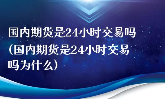 国内期货是24小时交易吗(国内期货是24小时交易吗为什么)