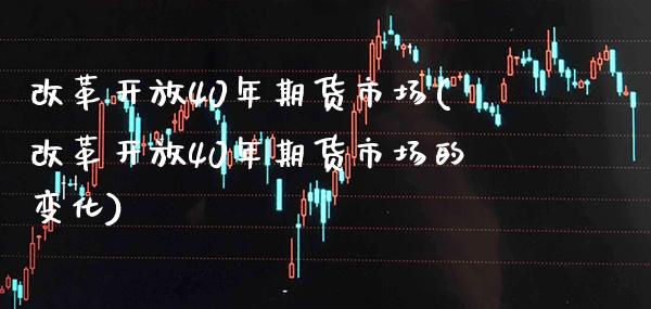 改革开放40年期货市场(改革开放40年期货市场的变化)_https://www.boyangwujin.com_期货直播间_第1张