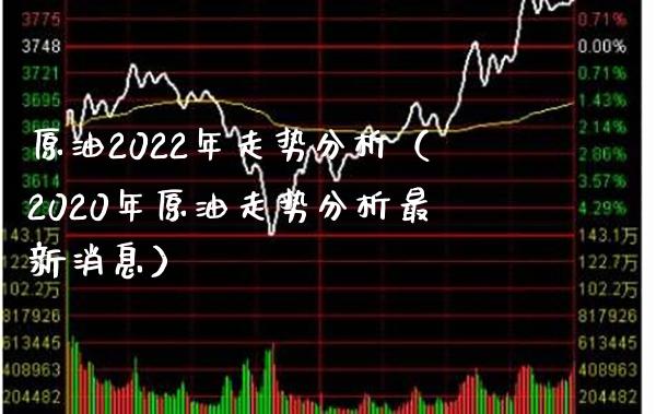 原油2022年走势分析（2020年原油走势分析最新消息）