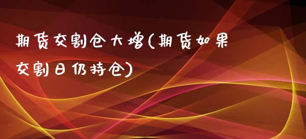 期货交割仓大增(期货如果交割日仍持仓)_https://www.boyangwujin.com_期货直播间_第1张