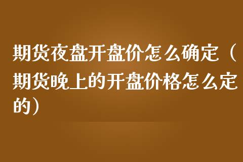 期货夜盘开盘价怎么确定（期货晚上的开盘价格怎么定的）