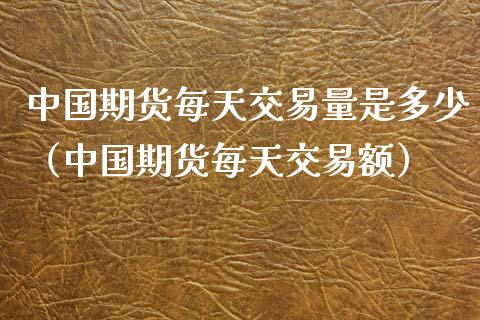 中国期货每天交易量是多少（中国期货每天交易额）