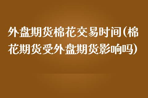 外盘期货棉花交易时间(棉花期货受外盘期货影响吗)