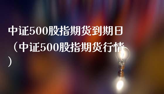 中证500股指期货到期日（中证500股指期货行情）_https://www.boyangwujin.com_期货直播间_第1张