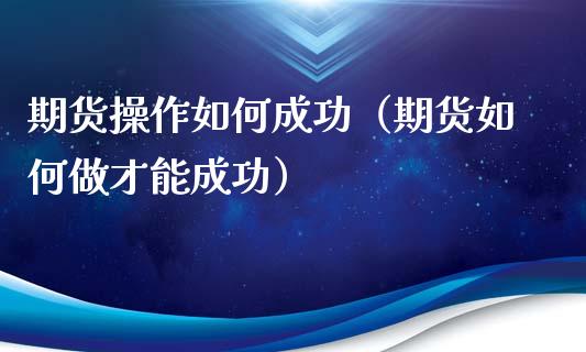 期货操作如何成功（期货如何做才能成功）