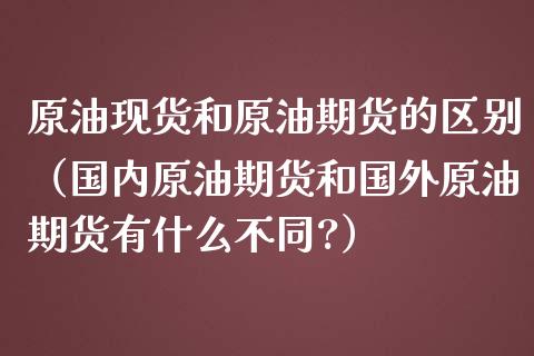 原油现货和原油期货的区别（国内原油期货和国外原油期货有什么不同?）