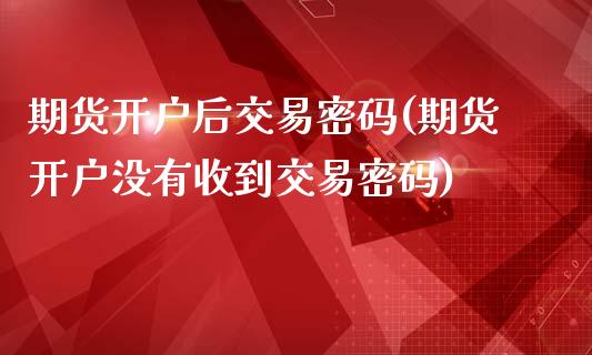 期货开户后交易密码(期货开户没有收到交易密码)