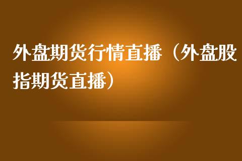 外盘期货行情直播（外盘股指期货直播）_https://www.boyangwujin.com_期货直播间_第1张