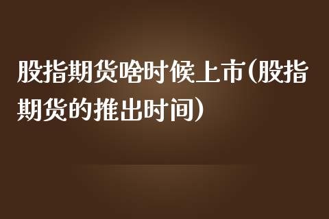 股指期货啥时候上市(股指期货的推出时间)