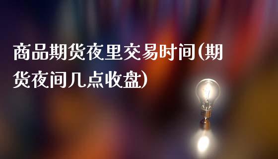 商品期货夜里交易时间(期货夜间几点收盘)