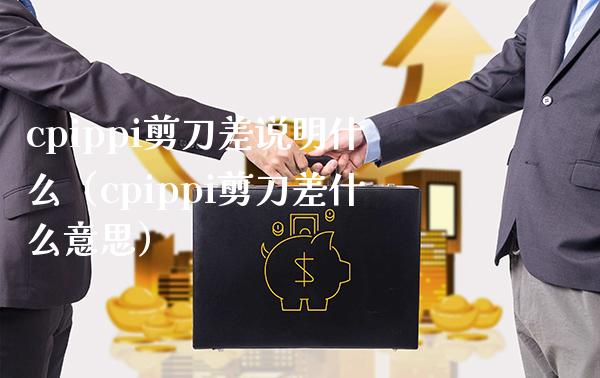 cpippi剪刀差说明什么（cpippi剪刀差什么意思）