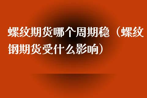 螺纹期货哪个周期稳（螺纹钢期货受什么影响）