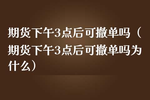 期货下午3点后可撤单吗（期货下午3点后可撤单吗为什么）