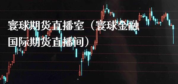 寰球期货直播室（寰球金融国际期货直播间）