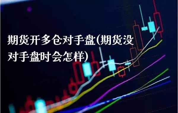 期货开多仓对手盘(期货没对手盘时会怎样)_https://www.boyangwujin.com_内盘期货_第1张