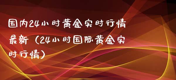 国内24小时黄金实时行情最新（24小时国际黄金实时行情）