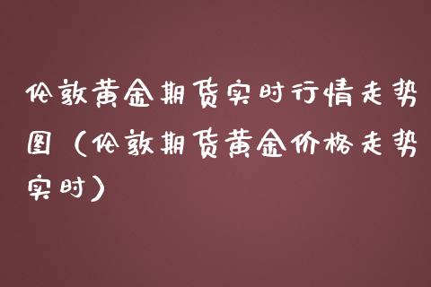 伦敦黄金期货实时行情走势图（伦敦期货黄金价格走势实时）_https://www.boyangwujin.com_期货直播间_第1张