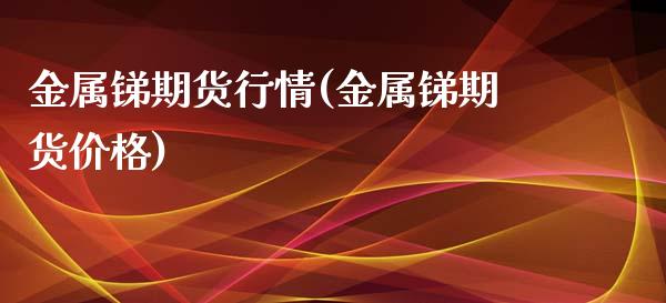 金属锑期货行情(金属锑期货价格)_https://www.boyangwujin.com_期货直播间_第1张