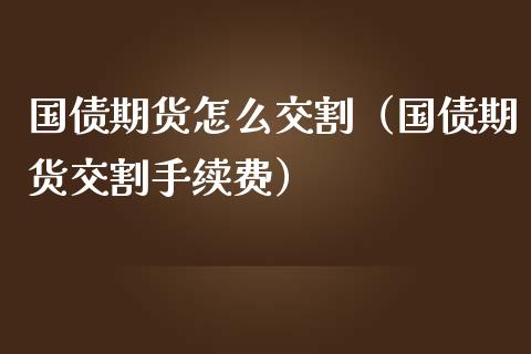 国债期货怎么交割（国债期货交割手续费）_https://www.boyangwujin.com_期货直播间_第1张