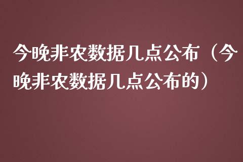 今晚非农数据几点公布（今晚非农数据几点公布的）