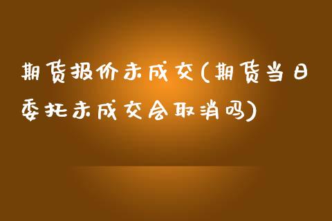 期货报价未成交(期货当日委托未成交会取消吗)