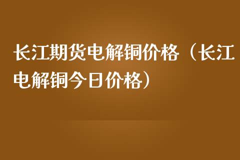 长江期货电解铜价格（长江电解铜今日价格）