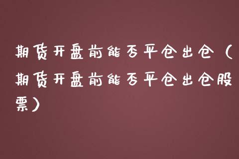 期货开盘前能否平仓出仓（期货开盘前能否平仓出仓股票）