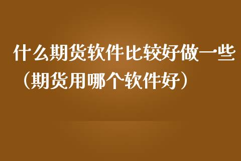 什么期货软件比较好做一些（期货用哪个软件好）