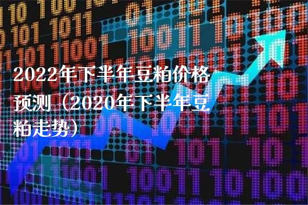 2022年下半年豆粕价格预测（2020年下半年豆粕走势）