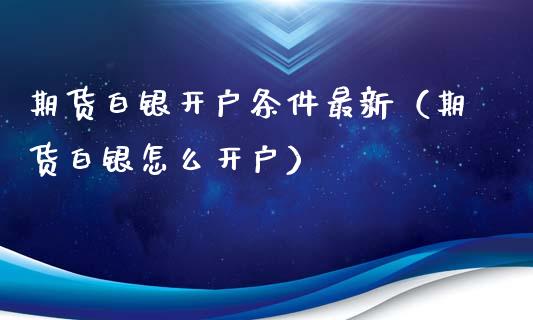 期货白银开户条件最新（期货白银怎么开户）