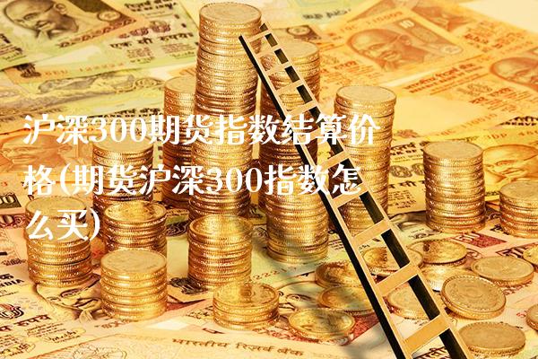 沪深300期货指数结算价格(期货沪深300指数怎么买)_https://www.boyangwujin.com_黄金直播间_第1张