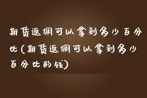 期货返佣可以拿到多少百分比(期货返佣可以拿到多少百分比的钱)