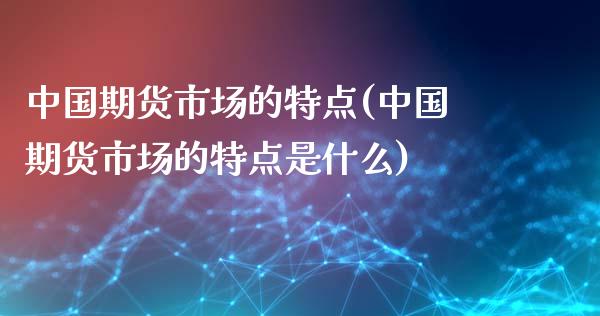 中国期货市场的特点(中国期货市场的特点是什么)_https://www.boyangwujin.com_期货直播间_第1张