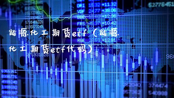 能源化工期货etf（能源化工期货etf代码）