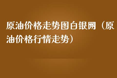 原油价格走势图白银网（原油价格行情走势）