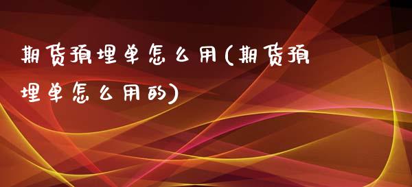 期货预埋单怎么用(期货预埋单怎么用的)_https://www.boyangwujin.com_期货直播间_第1张