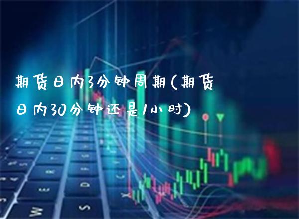 期货日内3分钟周期(期货日内30分钟还是1小时)