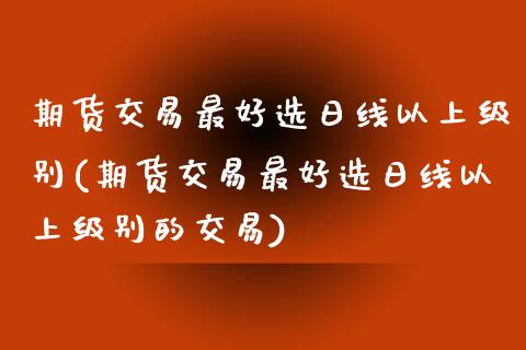 期货交易最好选日线以上级别(期货交易最好选日线以上级别的交易)