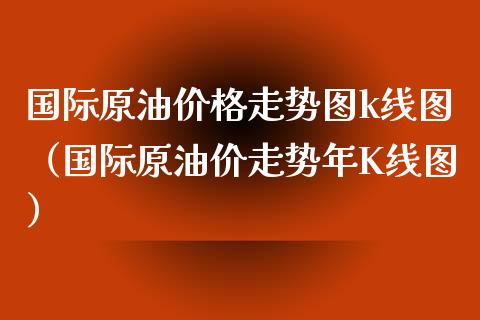 国际原油价格走势图k线图（国际原油价走势年K线图）_https://www.boyangwujin.com_原油期货_第1张