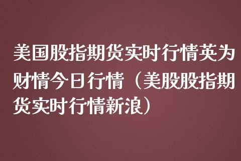 美国股指期货实时行情英为财情今日行情（美股股指期货实时行情新浪）