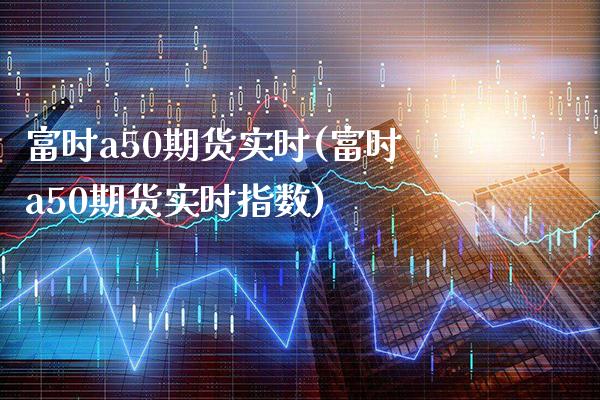 富时a50期货实时(富时a50期货实时指数)