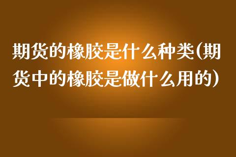 期货的橡胶是什么种类(期货中的橡胶是做什么用的)