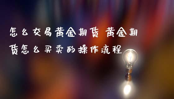 怎么交易黄金期货 黄金期货怎么买卖的操作流程_https://www.boyangwujin.com_期货直播间_第1张