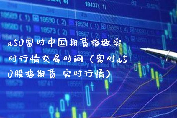 a50富时中国期货指数实时行情交易时间（富时a50股指期货 实时行情）