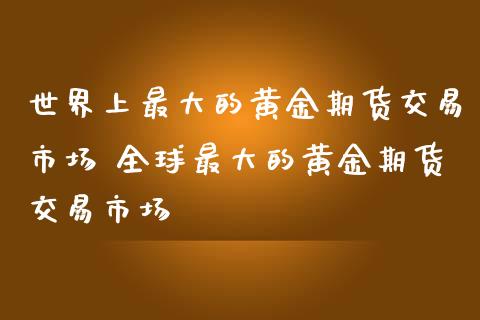 世界上最大的黄金期货交易市场 全球最大的黄金期货交易市场