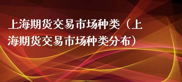 上海期货交易市场种类（上海期货交易市场种类分布）